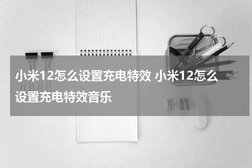 小米12怎么设置充电特效 小米12怎么设置充电特效音乐