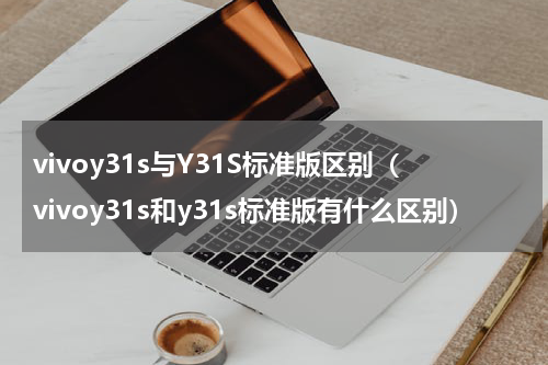 vivoy31s与Y31S标准版区别（vivoy31s和y31s标准版有什么区别）