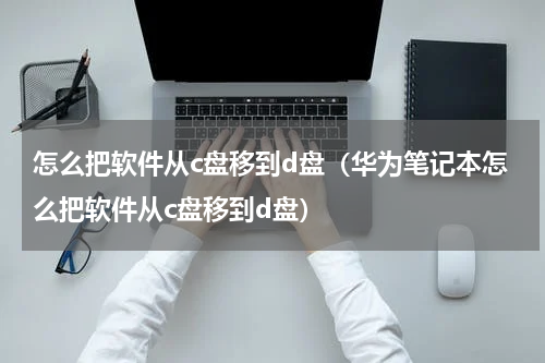 怎么把软件从c盘移到d盘（华为笔记本怎么把软件从c盘移到d盘）