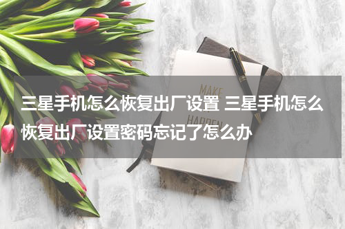 三星手机怎么恢复出厂设置 三星手机怎么恢复出厂设置密码忘记了怎么办