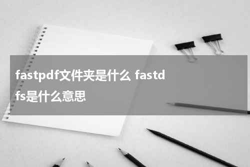 fastpdf文件夹是什么 fastdfs是什么意思