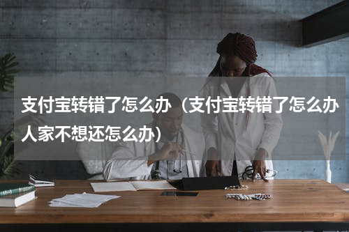 支付宝转错了怎么办（支付宝转错了怎么办人家不想还怎么办）