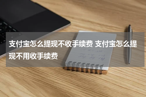 支付宝怎么提现不收手续费 支付宝怎么提现不用收手续费