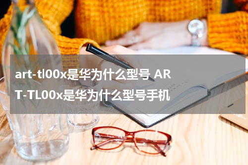 art-tl00x是华为什么型号 ART-TL00x是华为什么型号手机