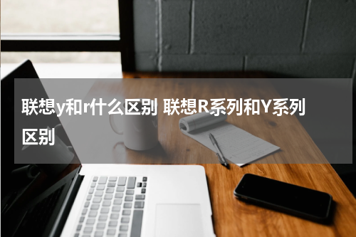 联想y和r什么区别 联想R系列和Y系列区别