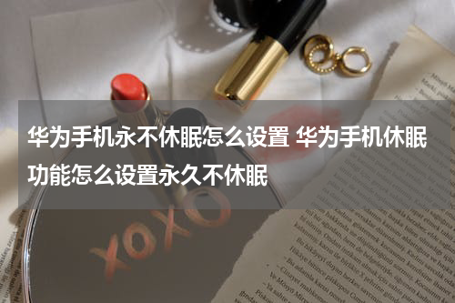 华为手机永不休眠怎么设置 华为手机休眠功能怎么设置永久不休眠