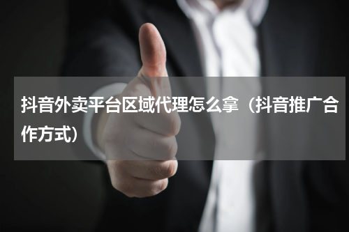抖音外卖平台区域代理怎么拿（抖音推广合作方式）