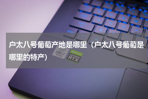 户太八号葡萄产地是哪里（户太八号葡萄是哪里的特产）