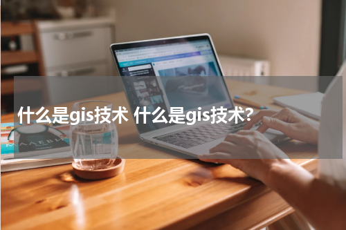 什么是gis技术 什么是gis技术?