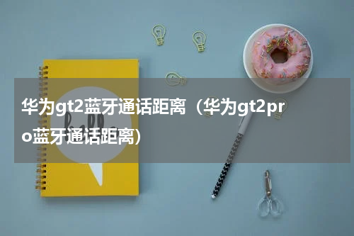 华为gt2蓝牙通话距离（华为gt2pro蓝牙通话距离）