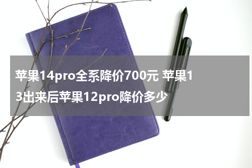 苹果14pro全系降价700元 苹果13出来后苹果12pro降价多少