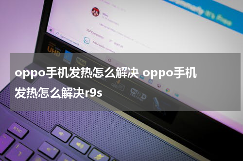 oppo手机发热怎么解决 oppo手机发热怎么解决r9s