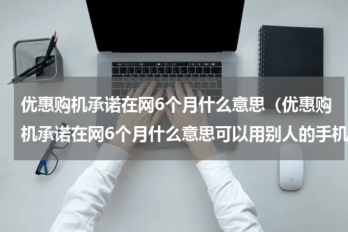 优惠购机承诺在网6个月什么意思（优惠购机承诺在网6个月什么意思可以用别人的手机吗）