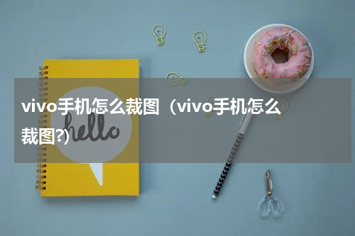 vivo手机怎么裁图（vivo手机怎么裁图?）
