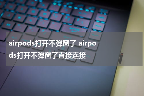 airpods打开不弹窗了 airpods打开不弹窗了直接连接