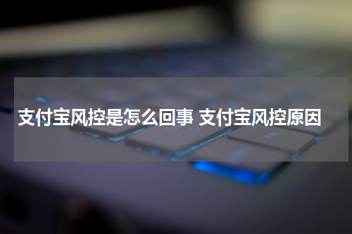 支付宝风控是怎么回事 支付宝风控原因
