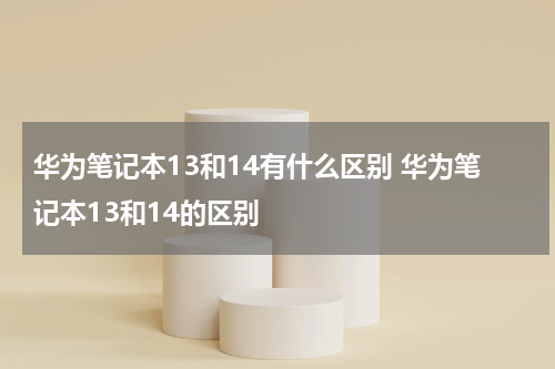 华为笔记本13和14有什么区别 华为笔记本13和14的区别