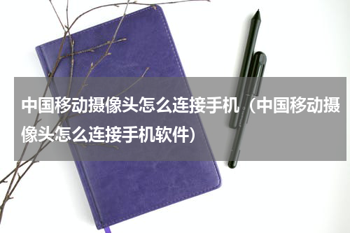 中国移动摄像头怎么连接手机（中国移动摄像头怎么连接手机软件）
