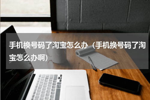 手机换号码了淘宝怎么办（手机换号码了淘宝怎么办啊）