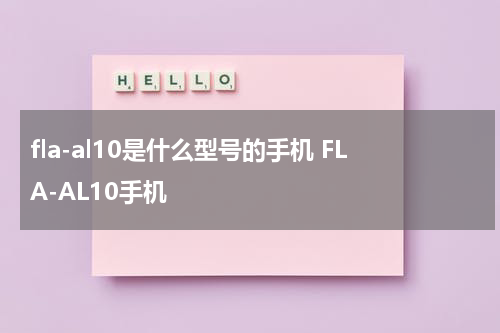 fla-al10是什么型号的手机 FLA-AL10手机