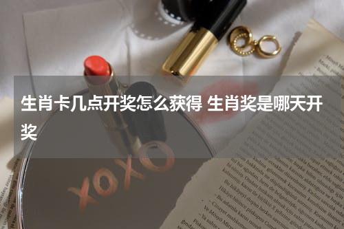 生肖卡几点开奖怎么获得 生肖奖是哪天开奖