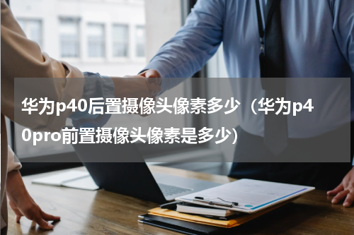 华为p40后置摄像头像素多少（华为p40pro前置摄像头像素是多少）