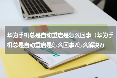 华为手机总是自动重启是怎么回事（华为手机总是自动重启是怎么回事?怎么解决?）