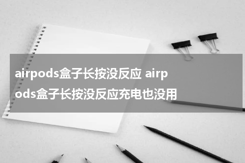 airpods盒子长按没反应 airpods盒子长按没反应充电也没用