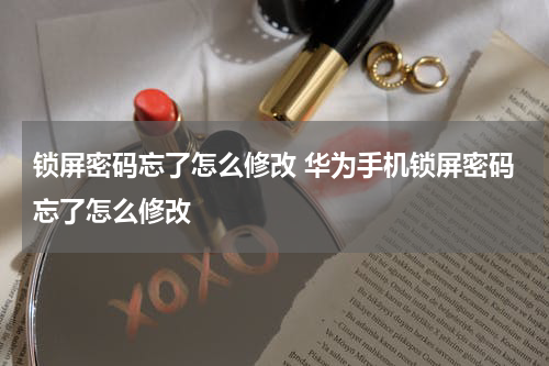 锁屏密码忘了怎么修改 华为手机锁屏密码忘了怎么修改