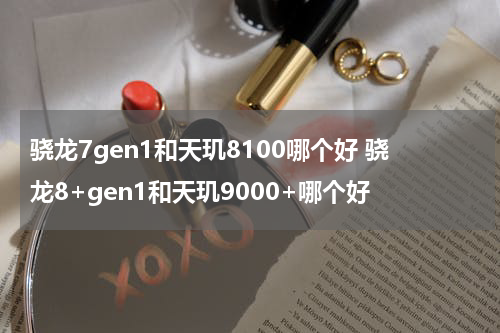 骁龙7gen1和天玑8100哪个好 骁龙8+gen1和天玑9000+哪个好