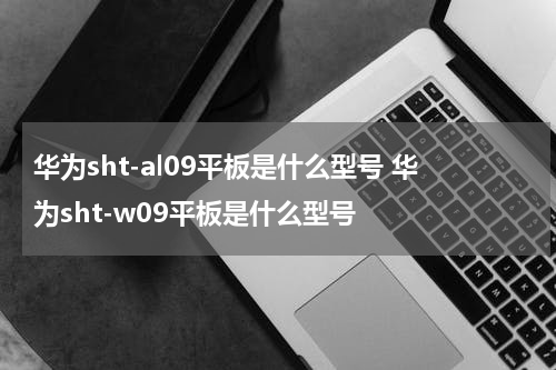 华为sht-al09平板是什么型号 华为sht-w09平板是什么型号