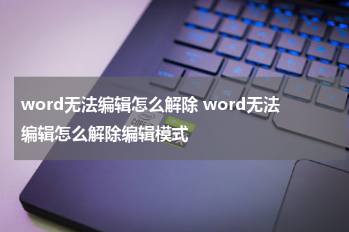 word无法编辑怎么解除 word无法编辑怎么解除编辑模式