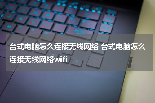 台式电脑怎么连接无线网络 台式电脑怎么连接无线网络wifi