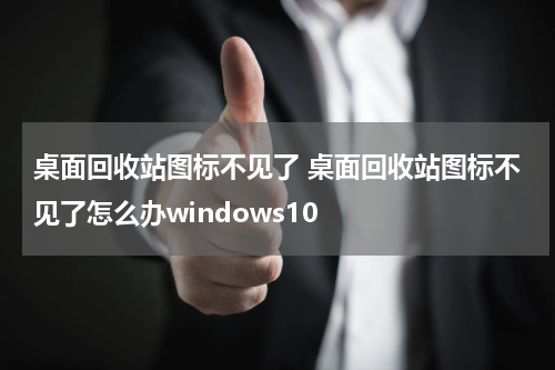 桌面回收站图标不见了 桌面回收站图标不见了怎么办windows10