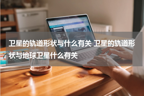 卫星的轨道形状与什么有关 卫星的轨道形状与地球卫星什么有关