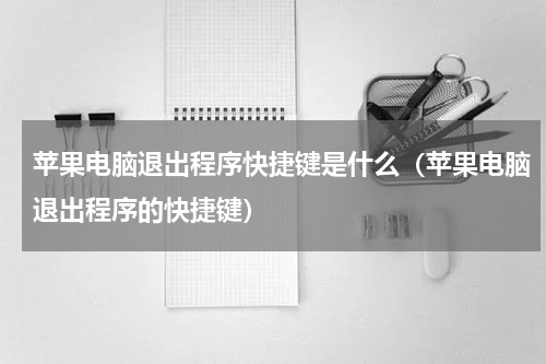 苹果电脑退出程序快捷键是什么（苹果电脑退出程序的快捷键）