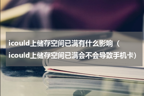 icould上储存空间已满有什么影响（icould上储存空间已满会不会导致手机卡）