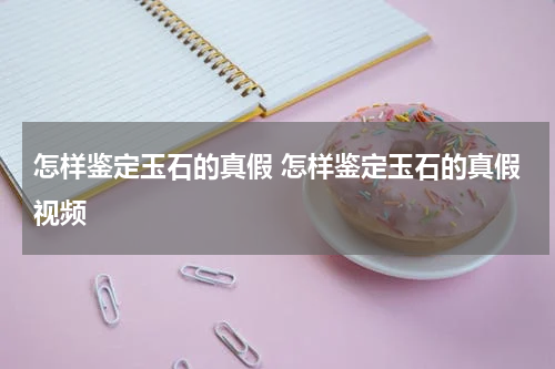 怎样鉴定玉石的真假 怎样鉴定玉石的真假视频