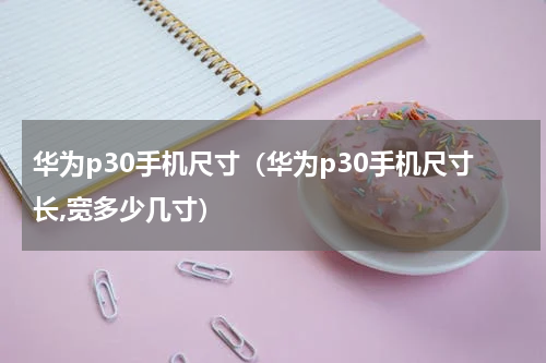 华为p30手机尺寸（华为p30手机尺寸长,宽多少几寸）