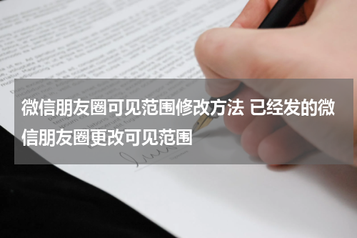 微信朋友圈可见范围修改方法 已经发的微信朋友圈更改可见范围
