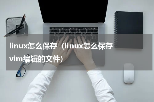 linux怎么保存（linux怎么保存vim编辑的文件）