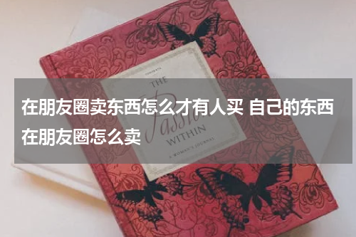 在朋友圈卖东西怎么才有人买 自己的东西在朋友圈怎么卖