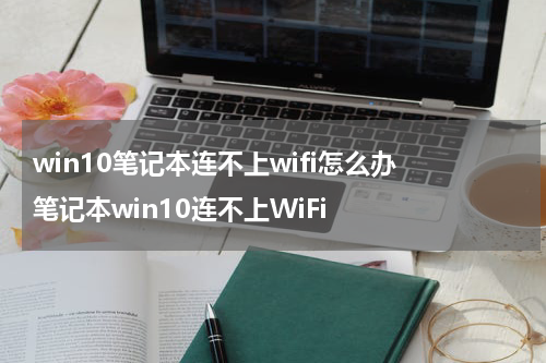 win10笔记本连不上wifi怎么办 笔记本win10连不上WiFi