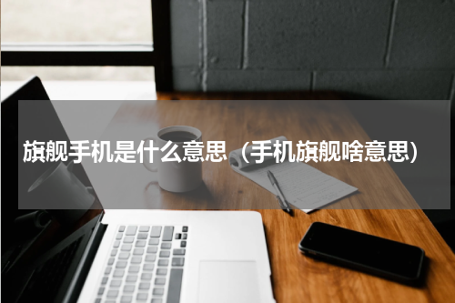 旗舰手机是什么意思（手机旗舰啥意思）