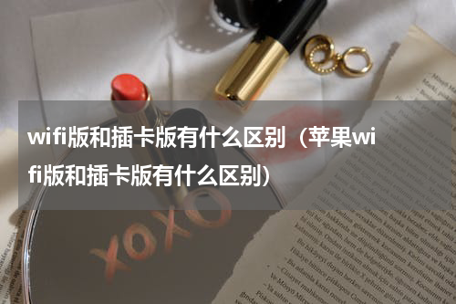 wifi版和插卡版有什么区别（苹果wifi版和插卡版有什么区别）
