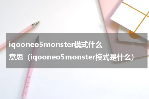 iqooneo5monster模式什么意思（iqooneo5monster模式是什么）