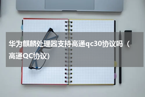 华为麒麟处理器支持高通qc30协议吗（高通QC协议）