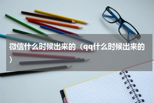 微信什么时候出来的（qq什么时候出来的）