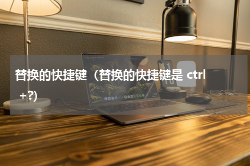 替换的快捷键（替换的快捷键是 ctrl +?）