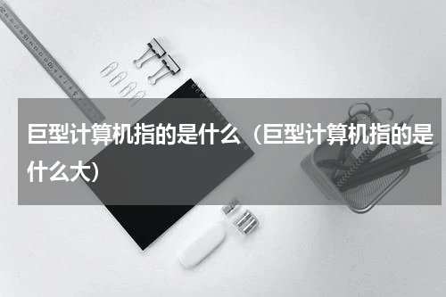 巨型计算机指的是什么（巨型计算机指的是什么大）